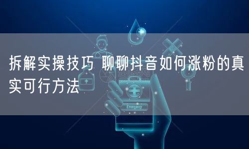 拆解实操技巧 聊聊抖音如何涨粉的真实可行方法