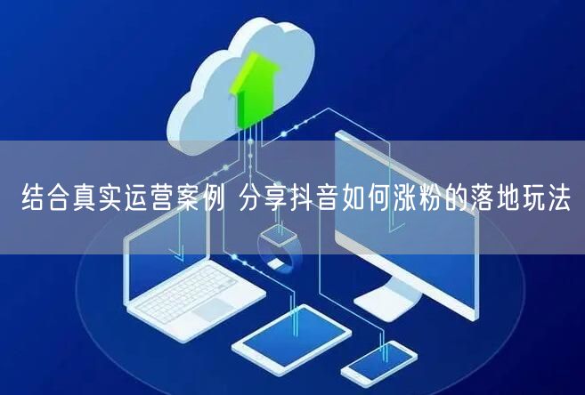 结合真实运营案例 分享抖音如何涨粉的落地玩法