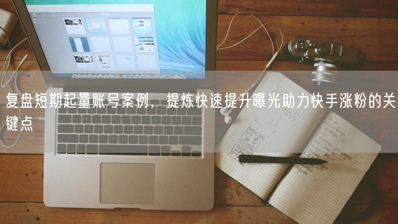 复盘短期起量账号案例，提炼快速提升曝光助力快手涨粉的关键点