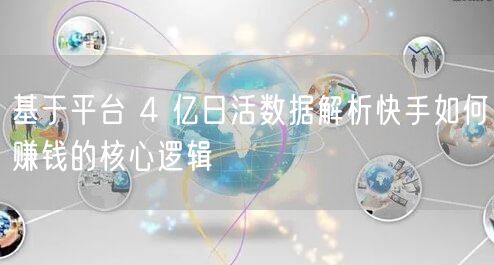 基于平台 4 亿日活数据解析快手如何赚钱的核心逻辑