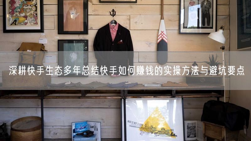 深耕快手生态多年总结快手如何赚钱的实操方法与避坑要点