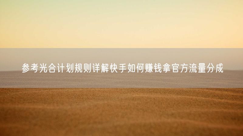 参考光合计划规则详解快手如何赚钱拿官方流量分成