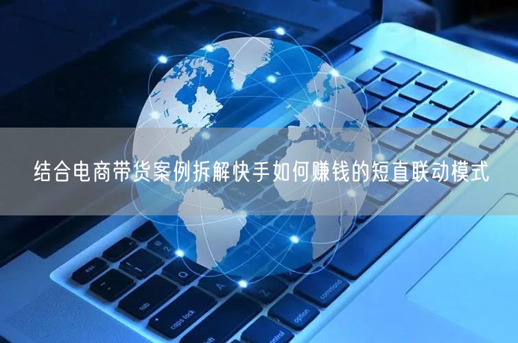 结合电商带货案例拆解快手如何赚钱的短直联动模式