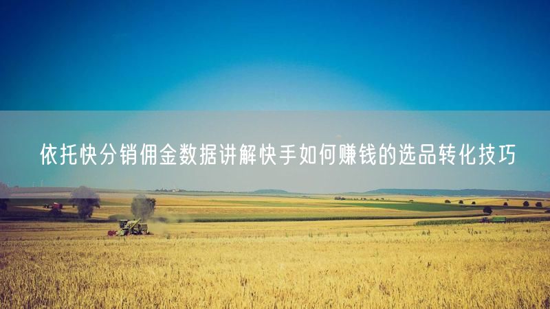 依托快分销佣金数据讲解快手如何赚钱的选品转化技巧