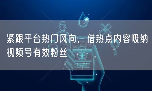 紧跟平台热门风向，借热点内容吸纳视频号有效粉丝