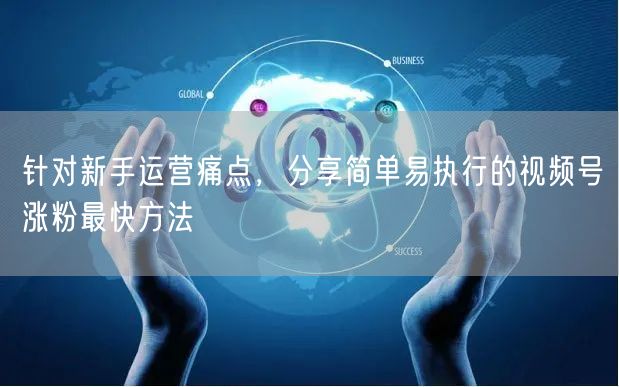 针对新手运营痛点，分享简单易执行的视频号涨粉最快方法