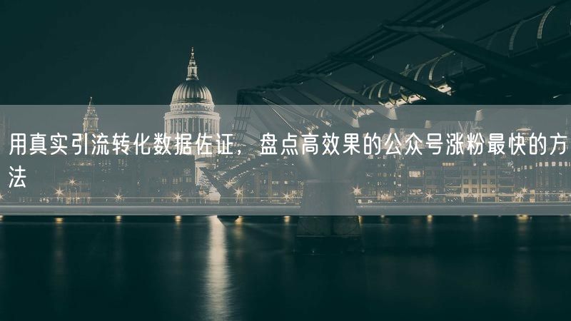 用真实引流转化数据佐证，盘点高效果的公众号涨粉最快的方法