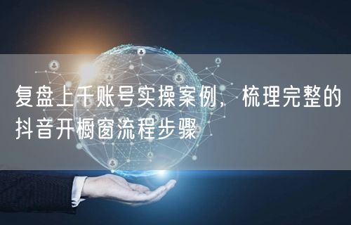 复盘上千账号实操案例，梳理完整的抖音开橱窗流程步骤