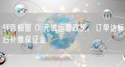 抖音橱窗 0 元试运营政策，订单达标后补缴保证金