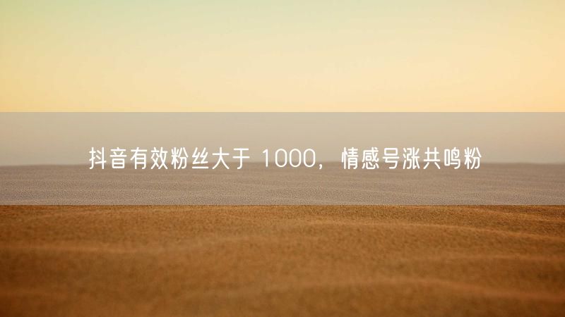 抖音有效粉丝大于 1000，情感号涨共鸣粉