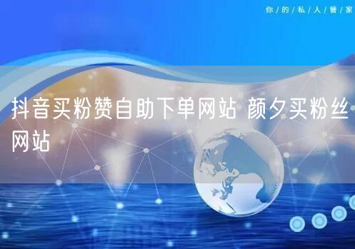 抖音买粉赞自助下单网站 颜夕买粉丝网站