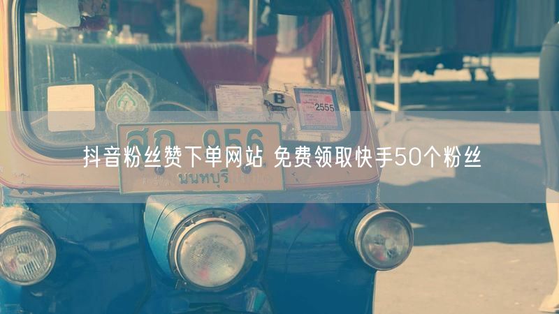 抖音粉丝赞下单网站 免费领取快手50个粉丝
