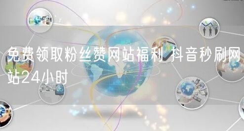 免费领取粉丝赞网站福利 抖音秒刷网站24小时