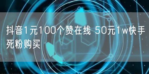 抖音1元100个赞在线 50元1w快手死粉购买
