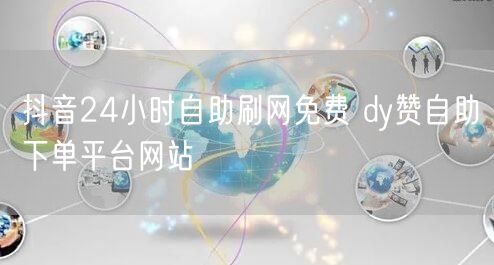 抖音24小时自助刷网免费 dy赞自助下单平台网站