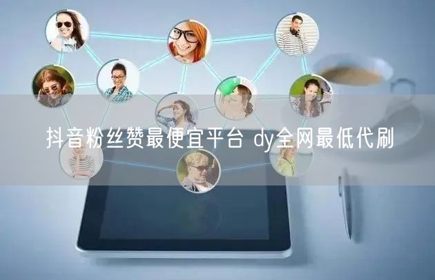 抖音粉丝赞最便宜平台 dy全网最低代刷