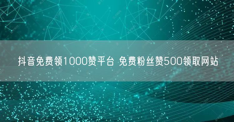 抖音免费领1000赞平台 免费粉丝赞500领取网站