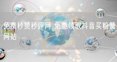 免费秒赞秒评网 免费领取抖音买粉赞网站
