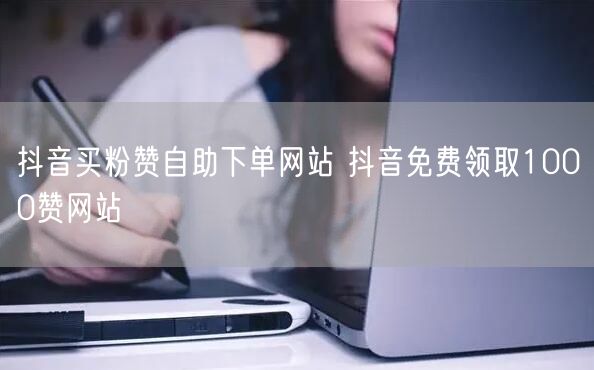 抖音买粉赞自助下单网站 抖音免费领取1000赞网站