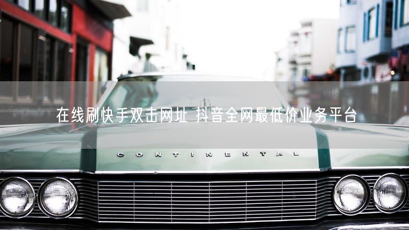 在线刷快手双击网址 抖音全网最低价业务平台
