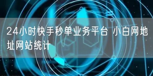 24小时快手秒单业务平台 小白网地址网站统计