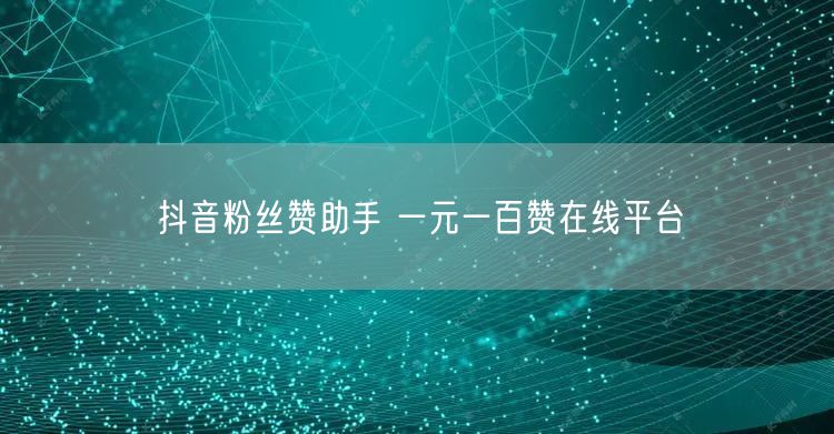 抖音粉丝赞助手 一元一百赞在线平台