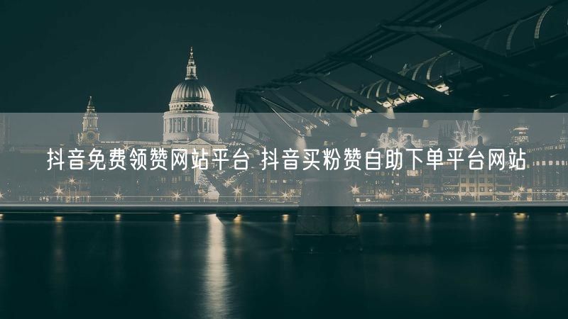抖音免费领赞网站平台 抖音买粉赞自助下单平台网站