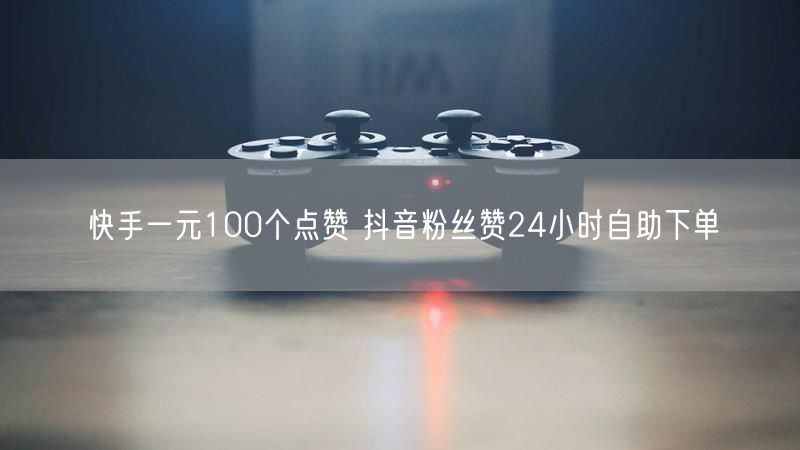 快手一元100个点赞 抖音粉丝赞24小时自助下单