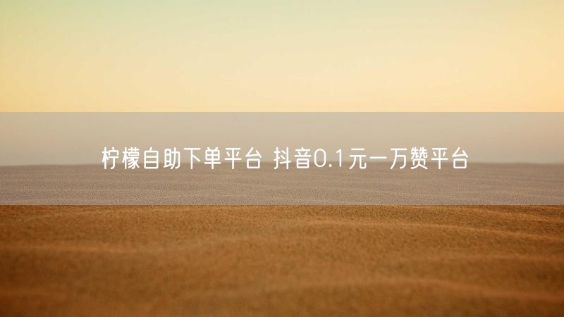 柠檬自助下单平台 抖音0.1元一万赞平台
