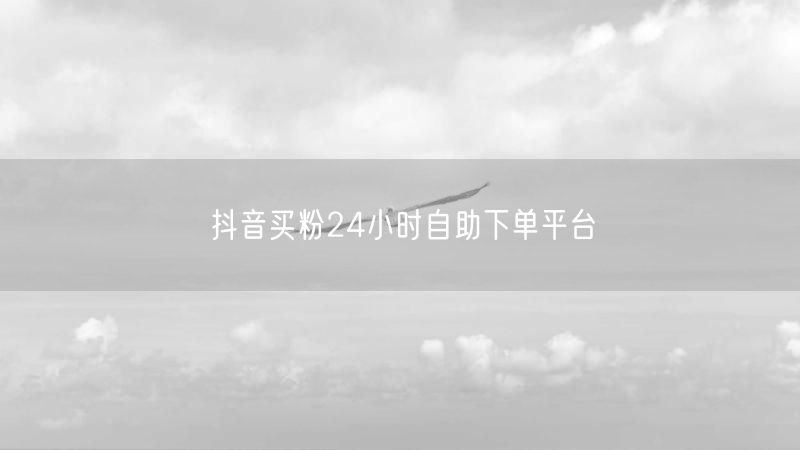抖音买粉24小时自助下单平台