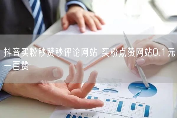 抖音买粉秒赞秒评论网站 买粉点赞网站0.1元一百赞