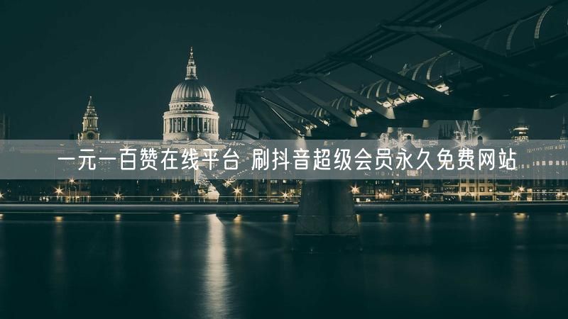 一元一百赞在线平台 刷抖音超级会员永久免费网站