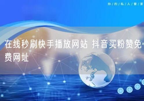 在线秒刷快手播放网站 抖音买粉赞免费网址