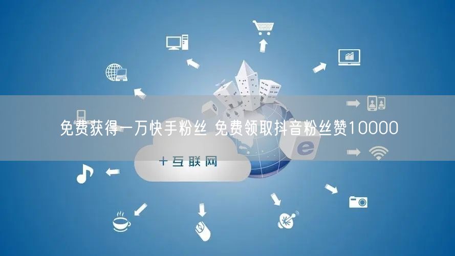 免费获得一万快手粉丝 免费领取抖音粉丝赞10000