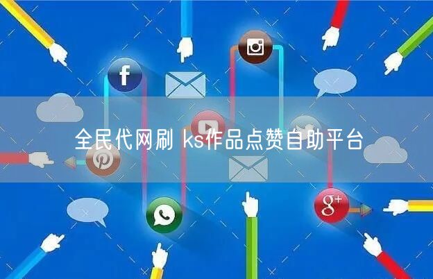 全民代网刷 ks作品点赞自助平台