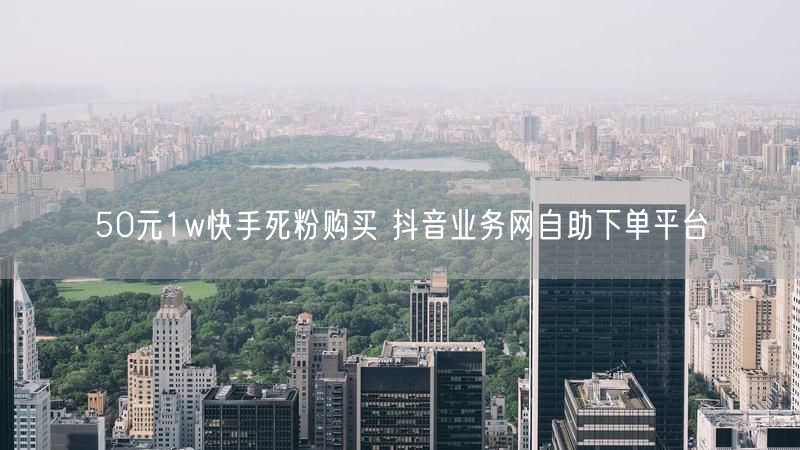 50元1w快手死粉购买 抖音业务网自助下单平台