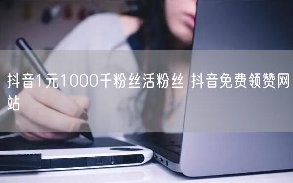 抖音1元1000千粉丝活粉丝 抖音免费领赞网站